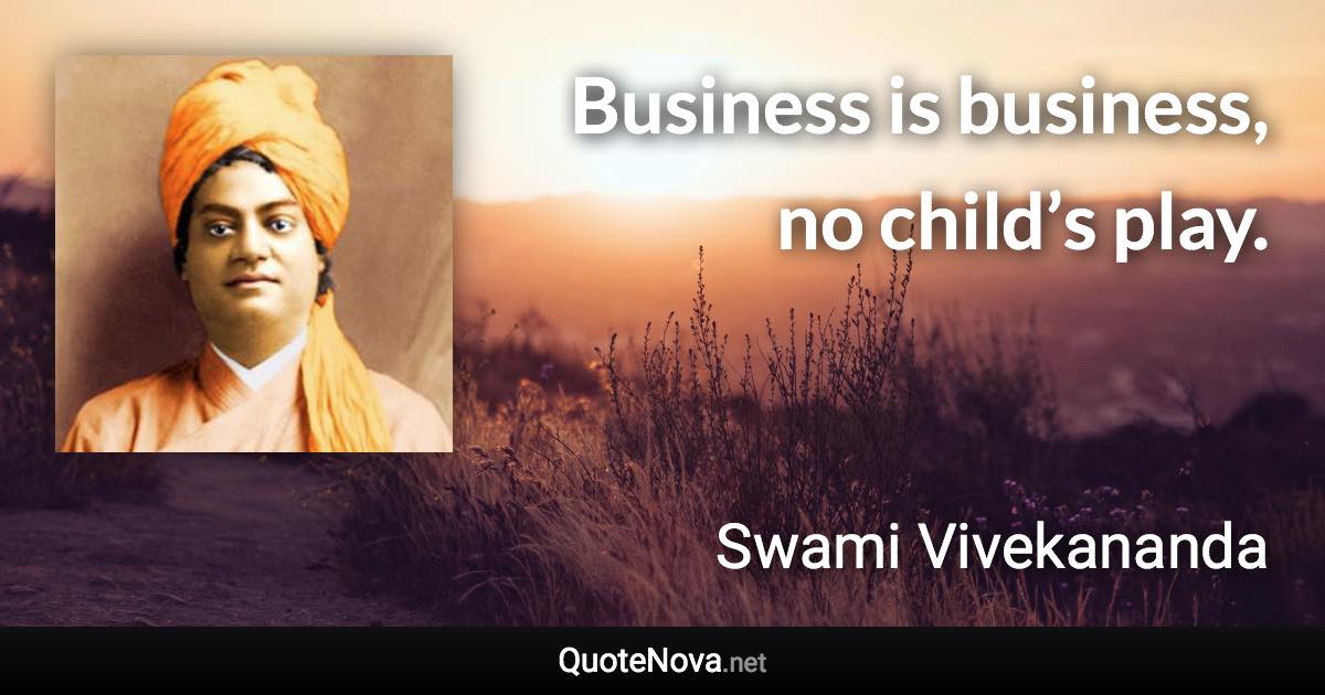 Business is business, no child’s play. - Swami Vivekananda quote