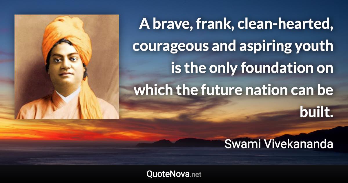 A brave, frank, clean-hearted, courageous and aspiring youth is the only foundation on which the future nation can be built. - Swami Vivekananda quote