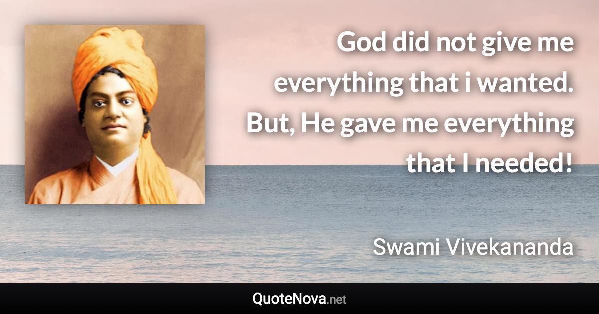 God did not give me everything that i wanted. But, He gave me everything that I needed! - Swami Vivekananda quote