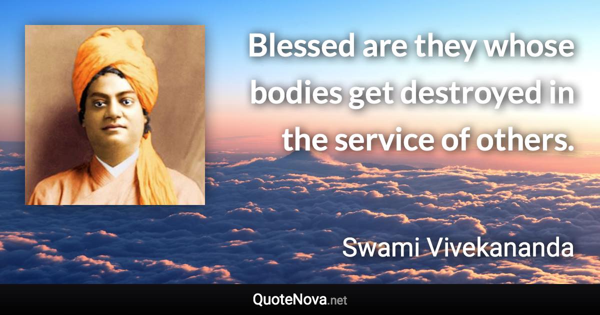 Blessed are they whose bodies get destroyed in the service of others. - Swami Vivekananda quote