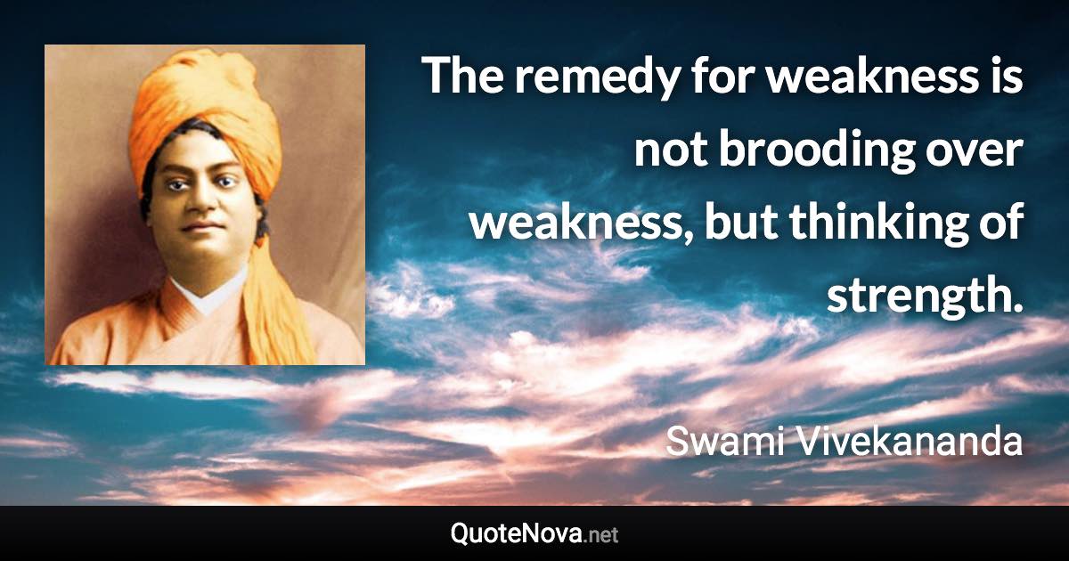 The remedy for weakness is not brooding over weakness, but thinking of strength. - Swami Vivekananda quote