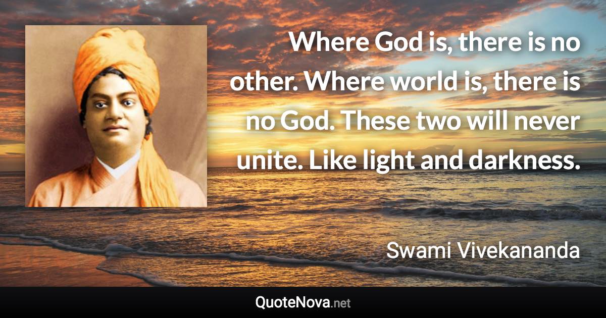 Where God is, there is no other. Where world is, there is no God. These two will never unite. Like light and darkness. - Swami Vivekananda quote