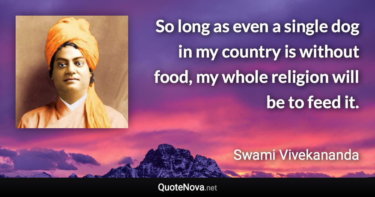 So long as even a single dog in my country is without food, my whole religion will be to feed it. - Swami Vivekananda quote