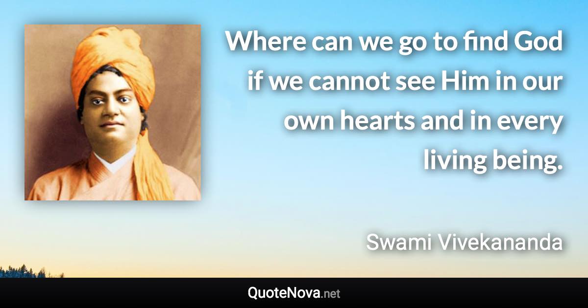 Where can we go to find God if we cannot see Him in our own hearts and in every living being. - Swami Vivekananda quote