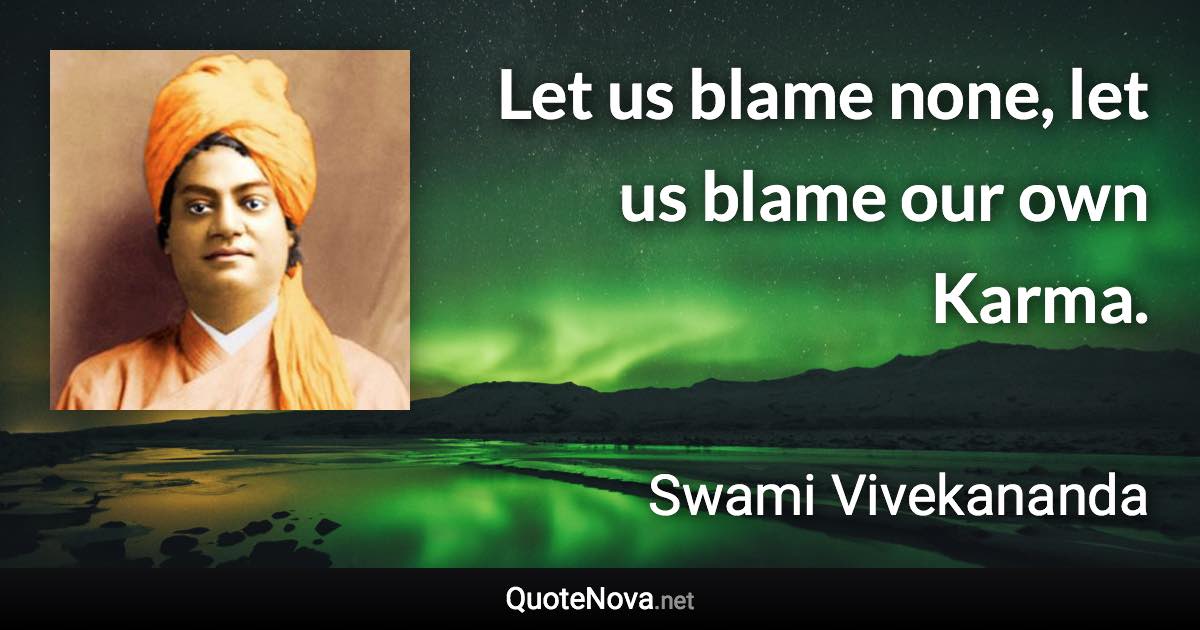 Let us blame none, let us blame our own Karma. - Swami Vivekananda quote