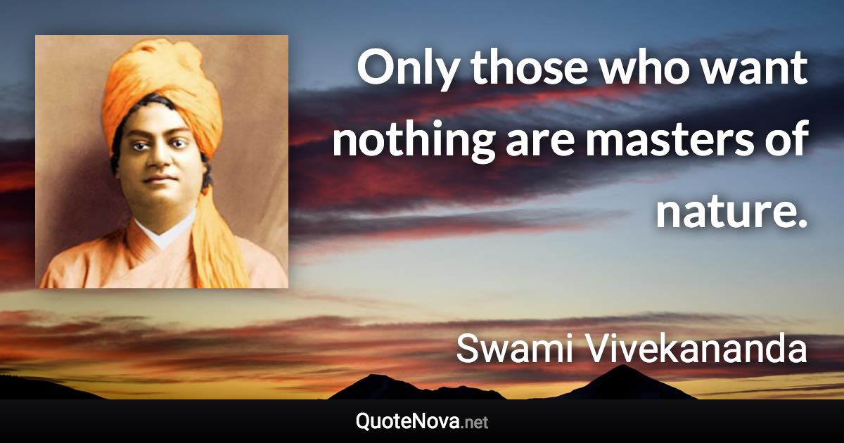 Only those who want nothing are masters of nature. - Swami Vivekananda quote