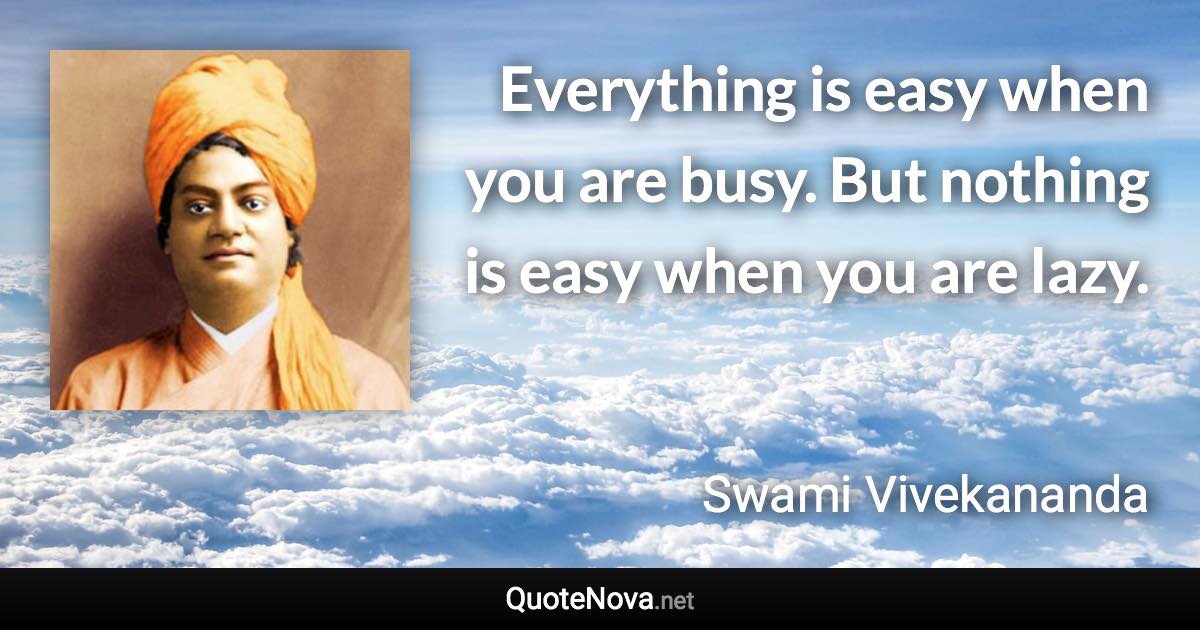 Everything is easy when you are busy. But nothing is easy when you are lazy. - Swami Vivekananda quote