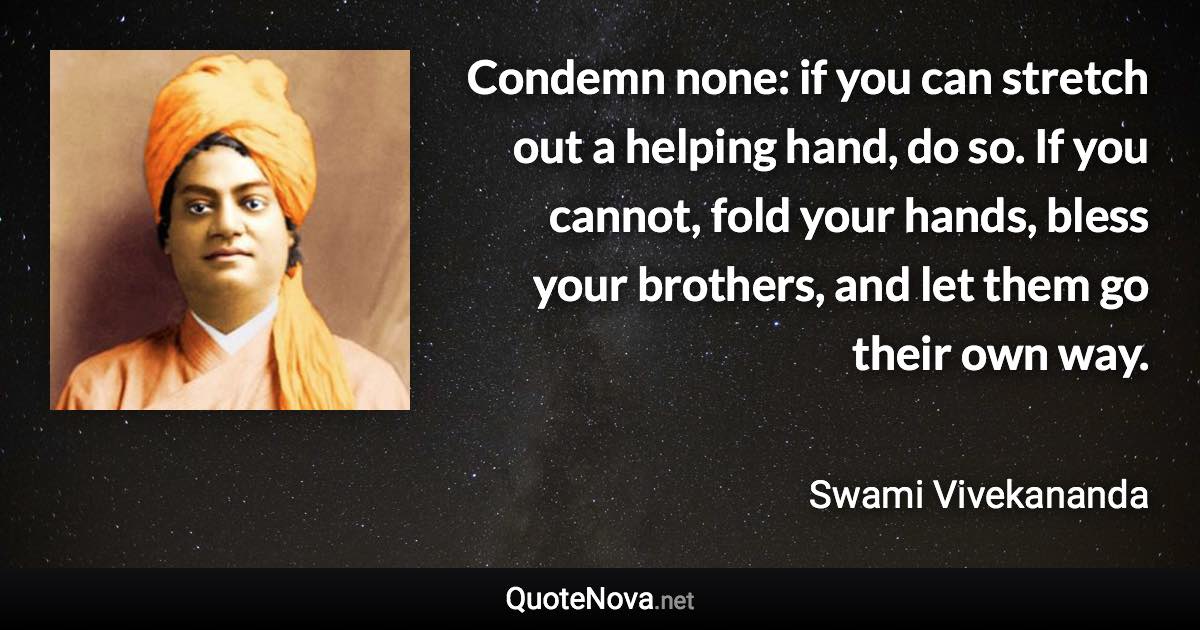 Condemn none: if you can stretch out a helping hand, do so. If you cannot, fold your hands, bless your brothers, and let them go their own way. - Swami Vivekananda quote