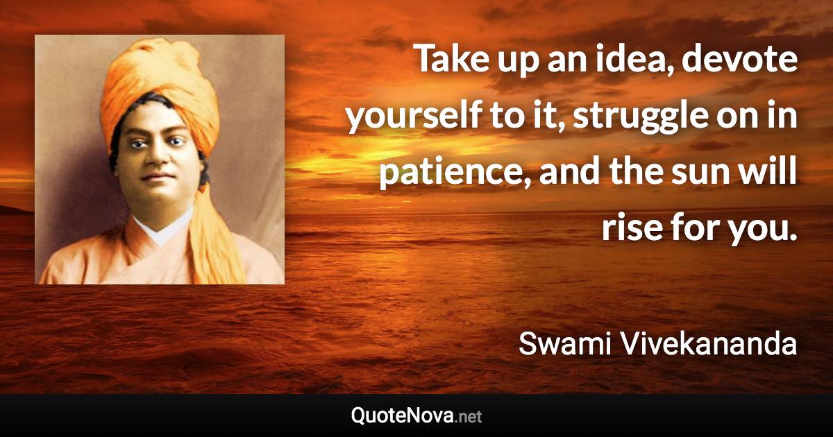 Take up an idea, devote yourself to it, struggle on in patience, and the sun will rise for you. - Swami Vivekananda quote