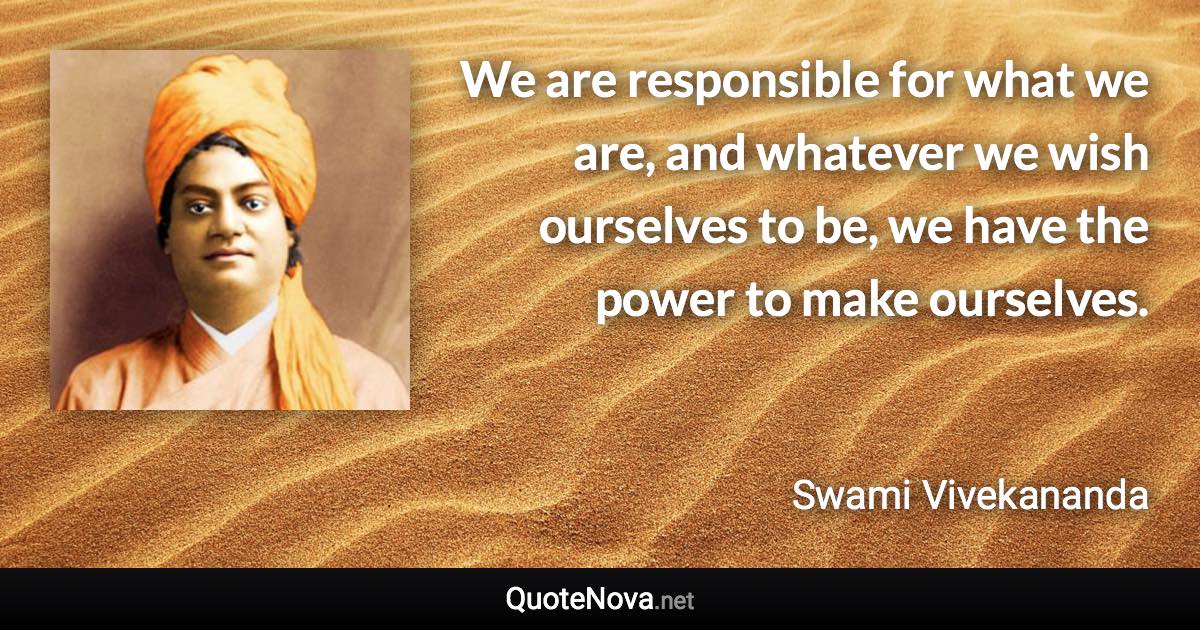We are responsible for what we are, and whatever we wish ourselves to be, we have the power to make ourselves. - Swami Vivekananda quote
