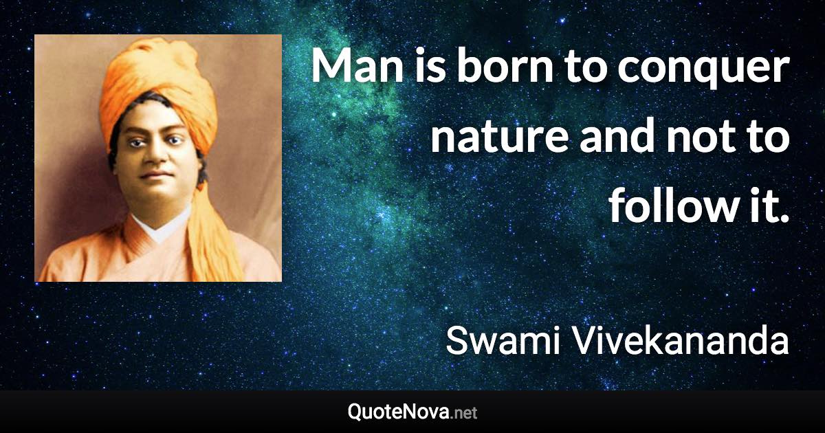 Man is born to conquer nature and not to follow it. - Swami Vivekananda quote