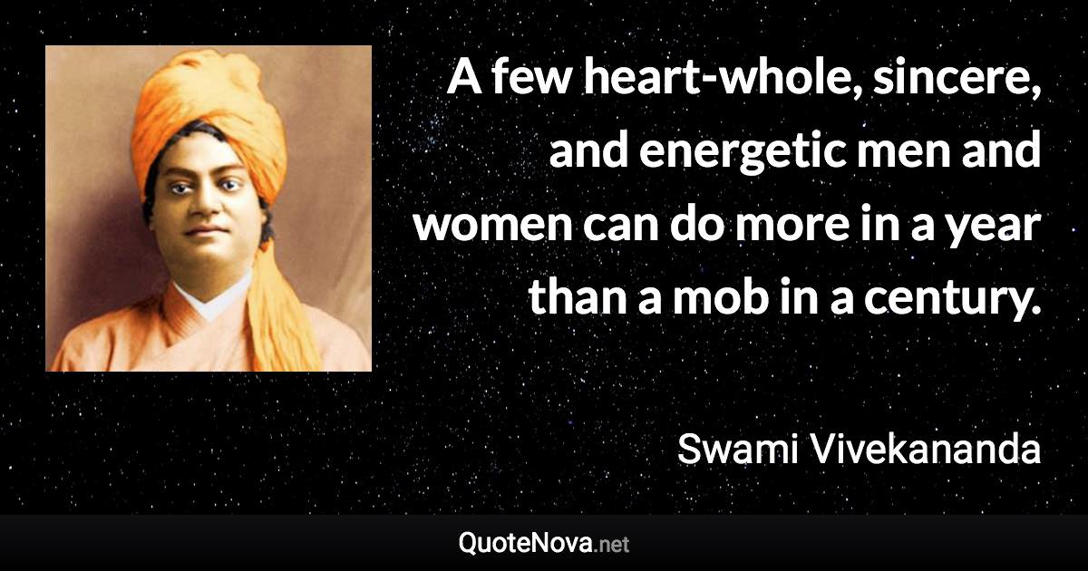 A few heart-whole, sincere, and energetic men and women can do more in a year than a mob in a century. - Swami Vivekananda quote