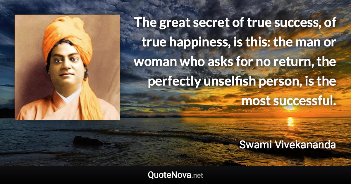 The great secret of true success, of true happiness, is this: the man or woman who asks for no return, the perfectly unselfish person, is the most successful. - Swami Vivekananda quote