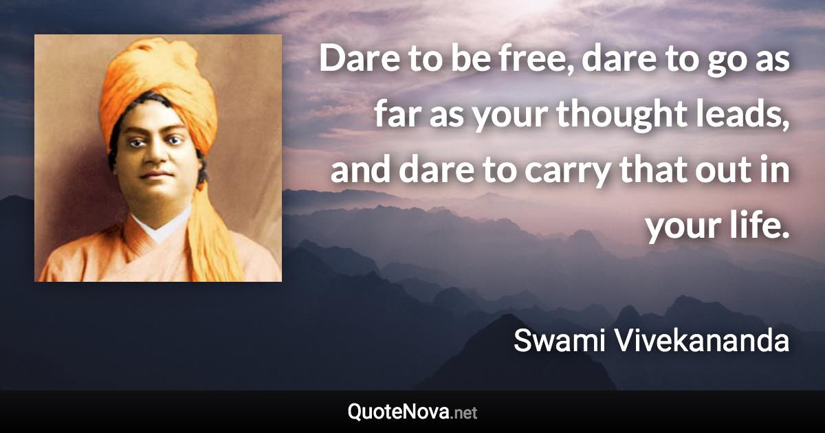 Dare to be free, dare to go as far as your thought leads, and dare to carry that out in your life. - Swami Vivekananda quote