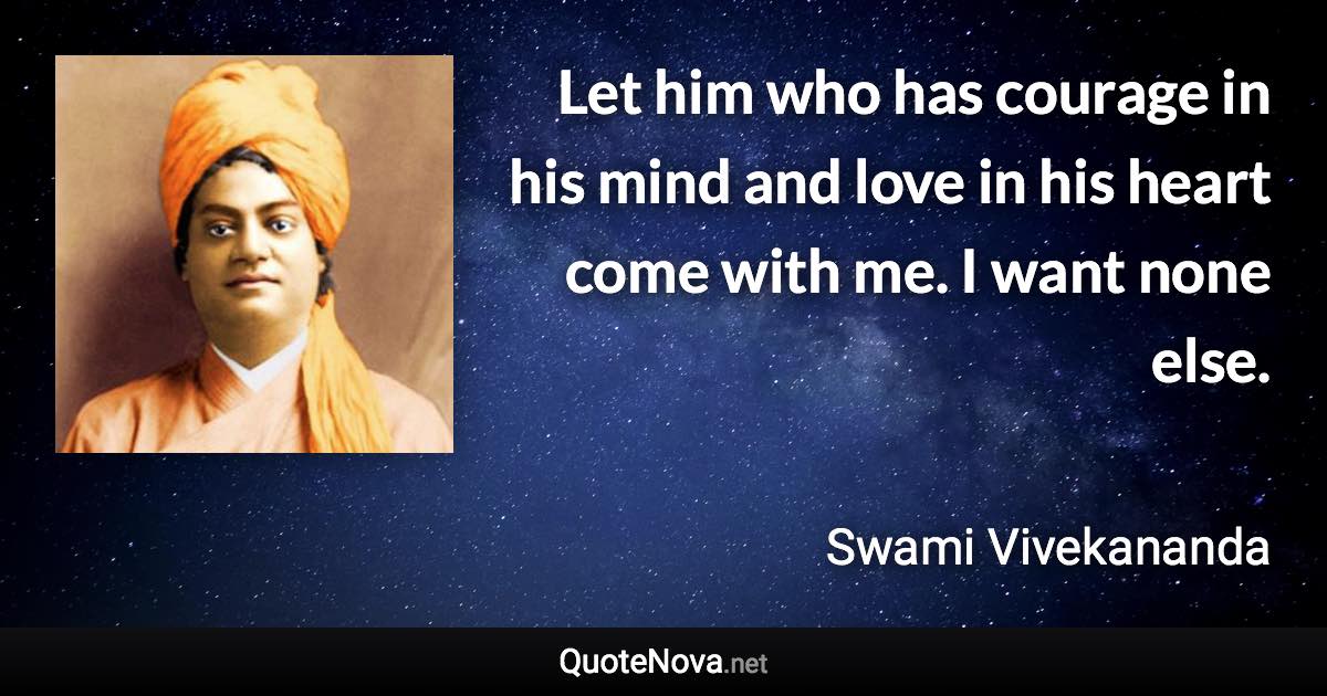 Let him who has courage in his mind and love in his heart come with me. I want none else. - Swami Vivekananda quote