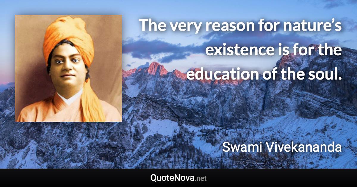 The very reason for nature’s existence is for the education of the soul. - Swami Vivekananda quote