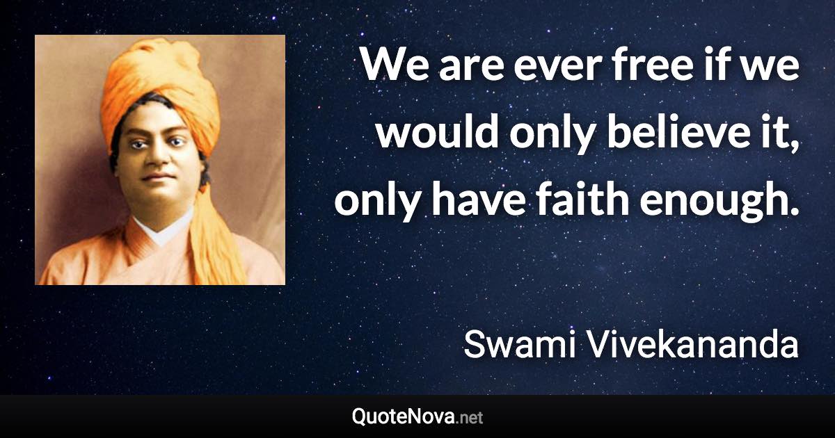 We are ever free if we would only believe it, only have faith enough. - Swami Vivekananda quote