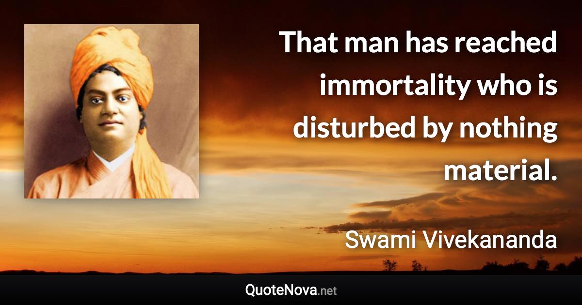 That man has reached immortality who is disturbed by nothing material. - Swami Vivekananda quote