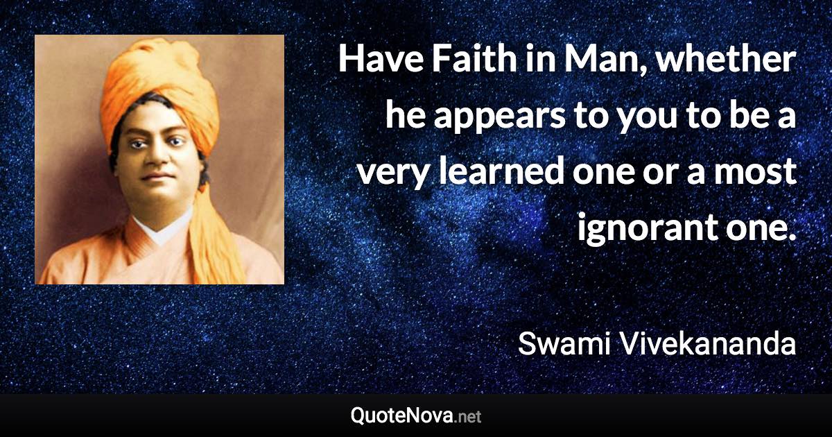 Have Faith in Man, whether he appears to you to be a very learned one or a most ignorant one. - Swami Vivekananda quote