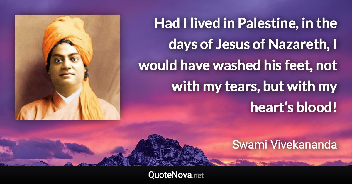 Had I lived in Palestine, in the days of Jesus of Nazareth, I would have washed his feet, not with my tears, but with my heart’s blood! - Swami Vivekananda quote