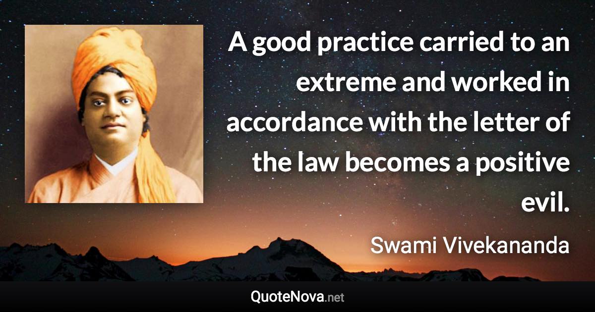 A good practice carried to an extreme and worked in accordance with the letter of the law becomes a positive evil. - Swami Vivekananda quote