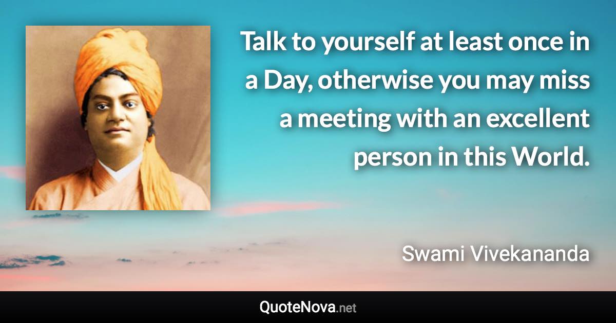 Talk to yourself at least once in a Day, otherwise you may miss a meeting with an excellent person in this World. - Swami Vivekananda quote