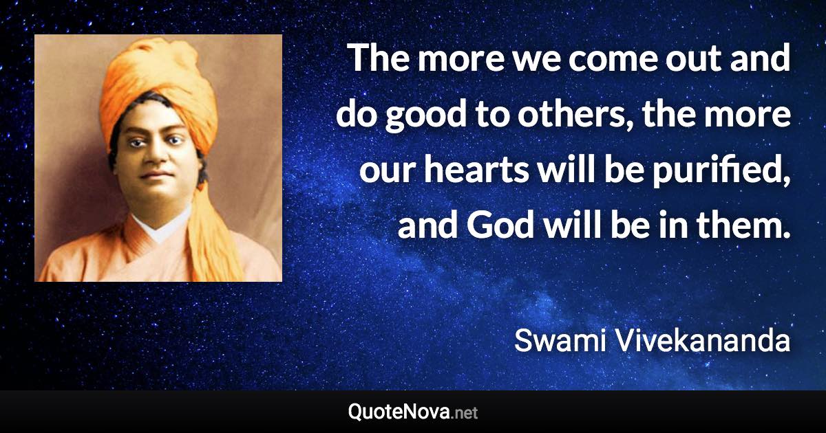 The more we come out and do good to others, the more our hearts will be purified, and God will be in them. - Swami Vivekananda quote