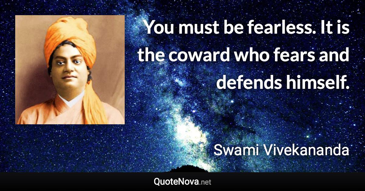 You must be fearless. It is the coward who fears and defends himself. - Swami Vivekananda quote