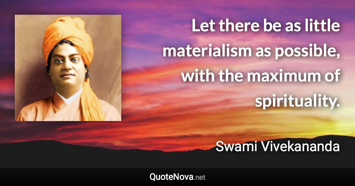 Let there be as little materialism as possible, with the maximum of spirituality. - Swami Vivekananda quote