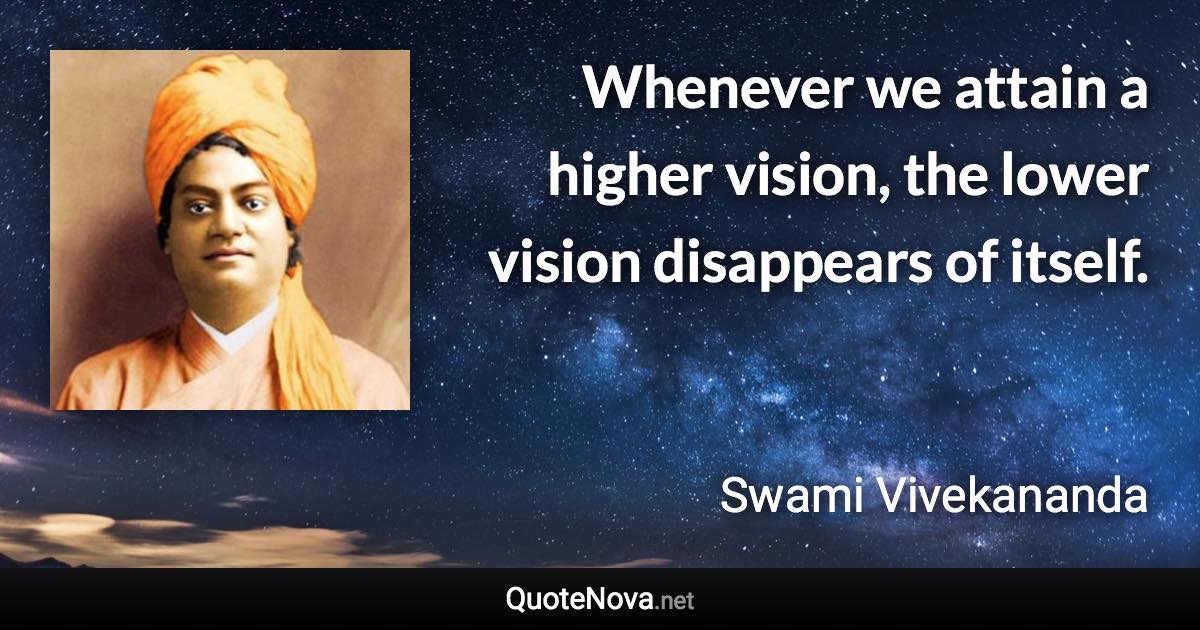 Whenever we attain a higher vision, the lower vision disappears of itself. - Swami Vivekananda quote