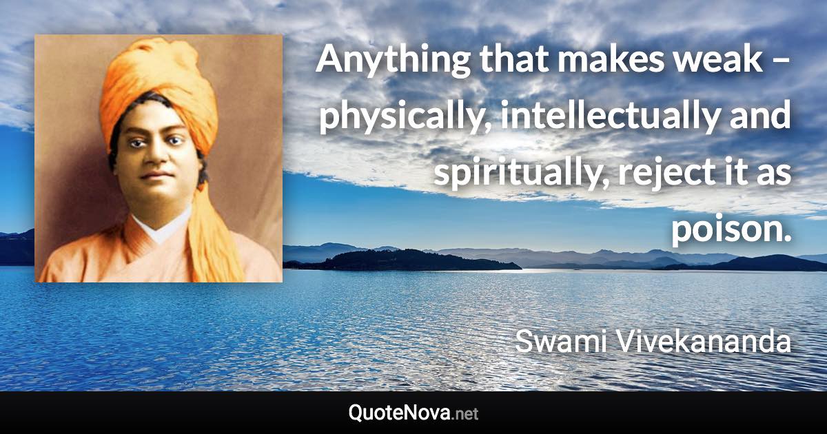 Anything that makes weak – physically, intellectually and spiritually, reject it as poison. - Swami Vivekananda quote