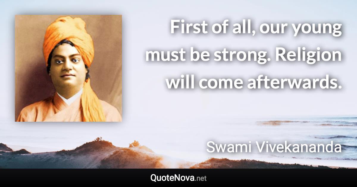 First of all, our young must be strong. Religion will come afterwards. - Swami Vivekananda quote