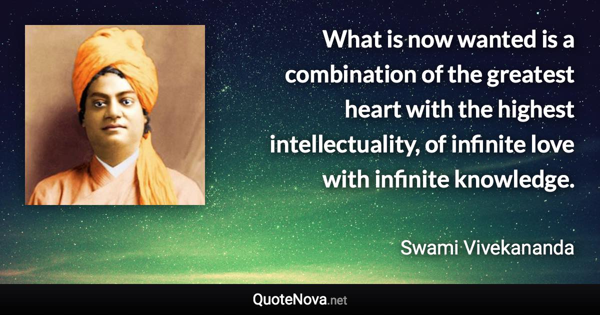 What is now wanted is a combination of the greatest heart with the highest intellectuality, of infinite love with infinite knowledge. - Swami Vivekananda quote