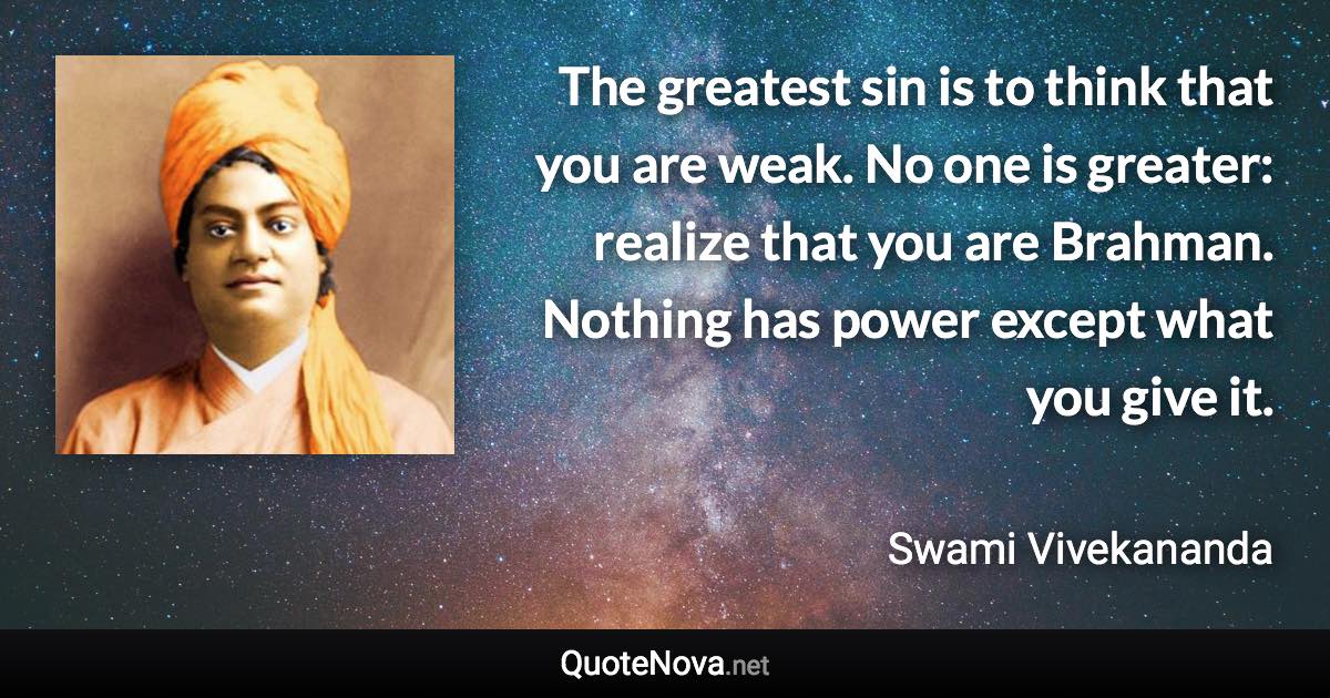 The greatest sin is to think that you are weak. No one is greater: realize that you are Brahman. Nothing has power except what you give it. - Swami Vivekananda quote