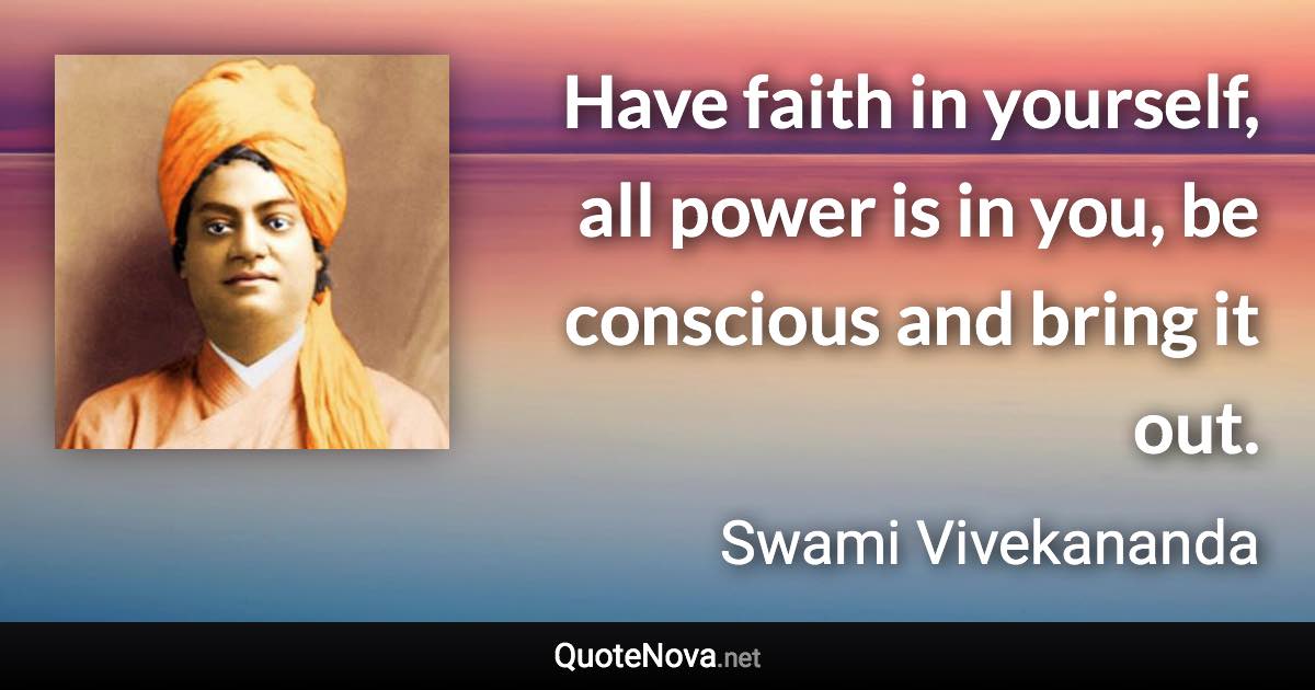 Have faith in yourself, all power is in you, be conscious and bring it out. - Swami Vivekananda quote