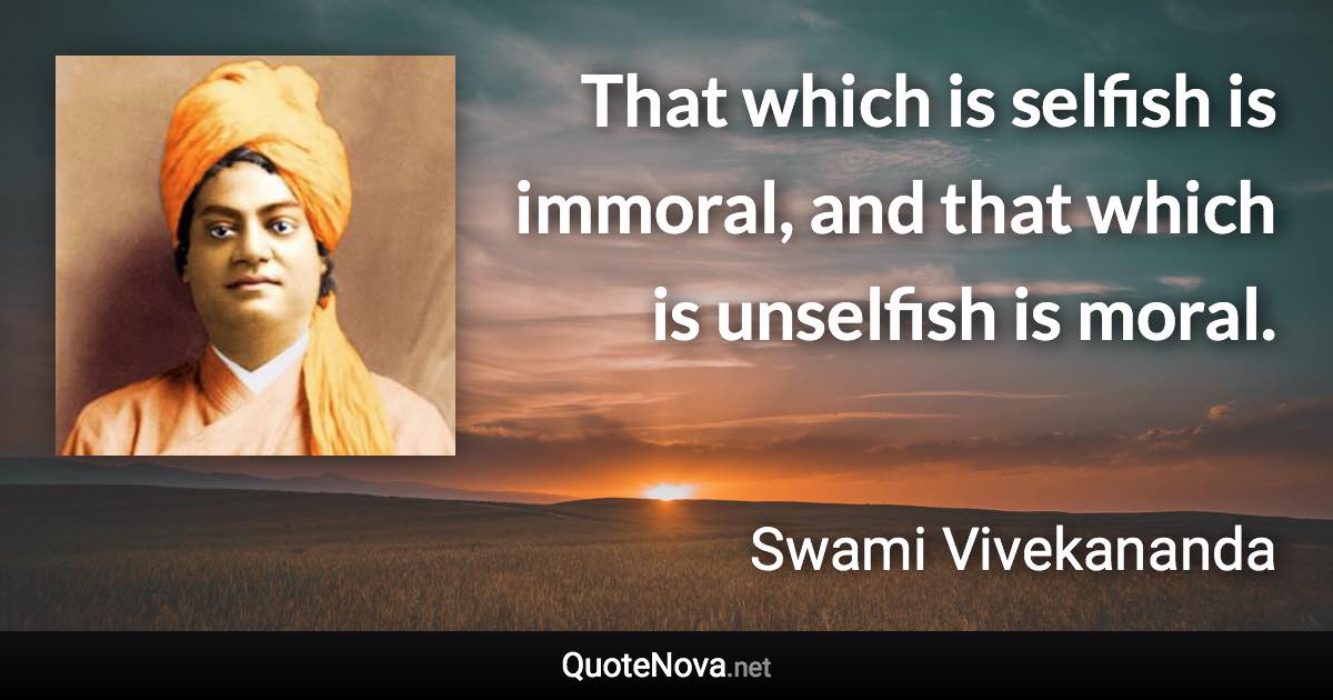 That which is selfish is immoral, and that which is unselfish is moral. - Swami Vivekananda quote