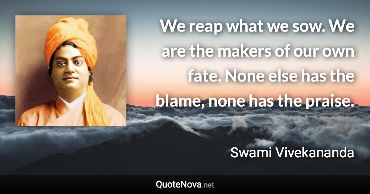We reap what we sow. We are the makers of our own fate. None else has the blame, none has the praise. - Swami Vivekananda quote