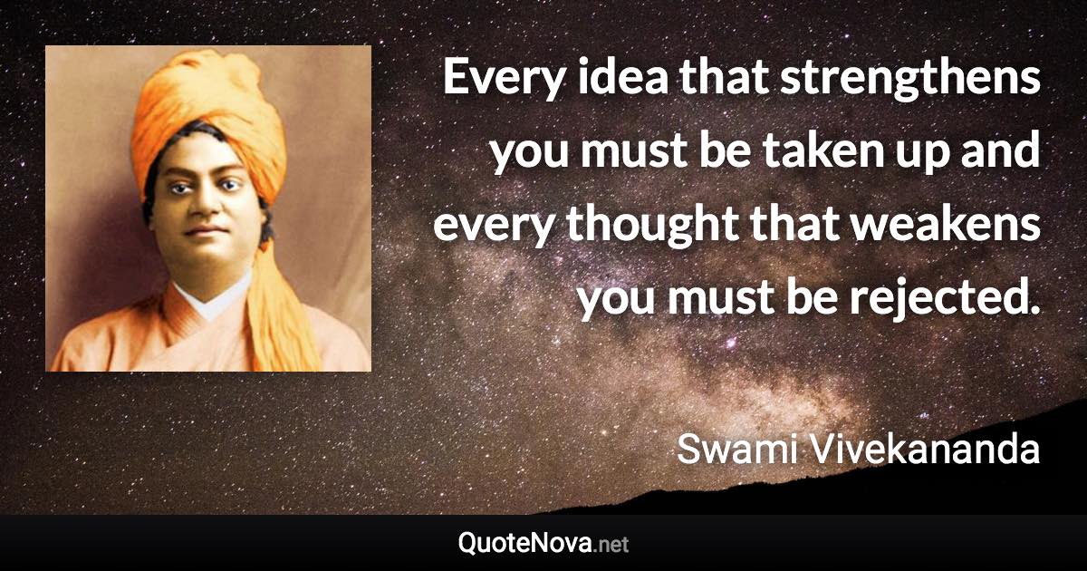 Every idea that strengthens you must be taken up and every thought that weakens you must be rejected. - Swami Vivekananda quote