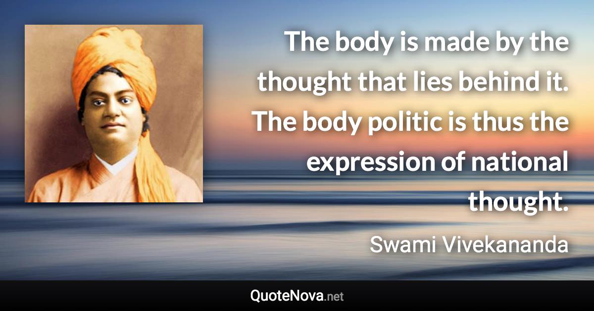The body is made by the thought that lies behind it. The body politic is thus the expression of national thought. - Swami Vivekananda quote