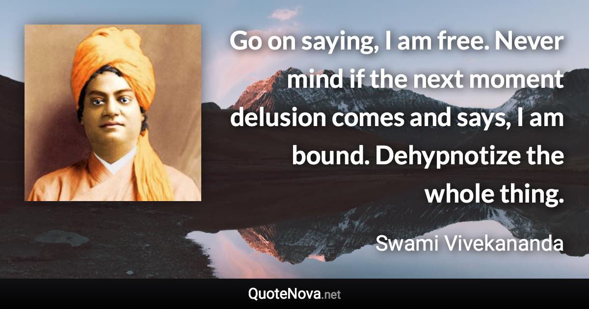 Go on saying, I am free. Never mind if the next moment delusion comes and says, I am bound. Dehypnotize the whole thing. - Swami Vivekananda quote