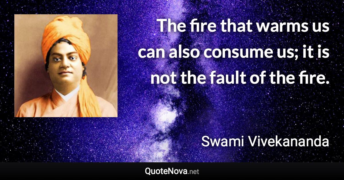 The fire that warms us can also consume us; it is not the fault of the fire. - Swami Vivekananda quote