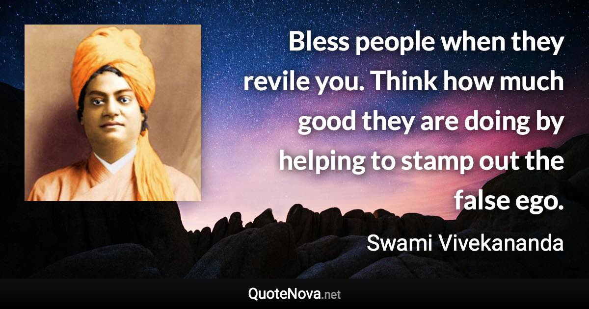 Bless people when they revile you. Think how much good they are doing by helping to stamp out the false ego. - Swami Vivekananda quote