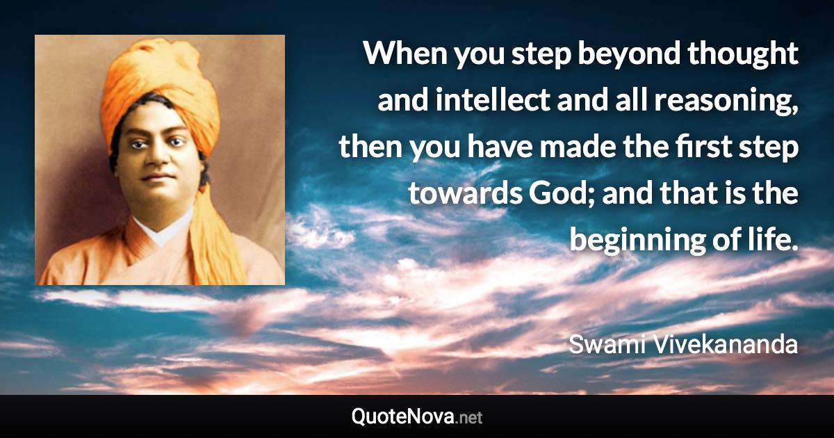 When you step beyond thought and intellect and all reasoning, then you have made the first step towards God; and that is the beginning of life. - Swami Vivekananda quote