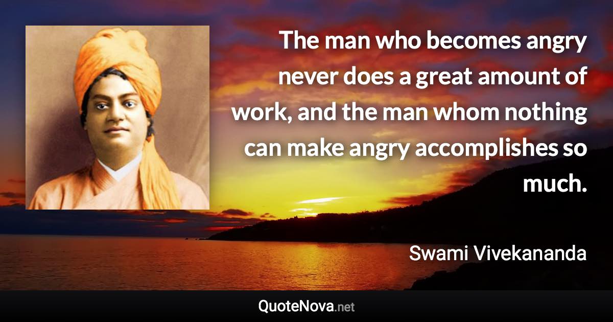 The man who becomes angry never does a great amount of work, and the man whom nothing can make angry accomplishes so much. - Swami Vivekananda quote