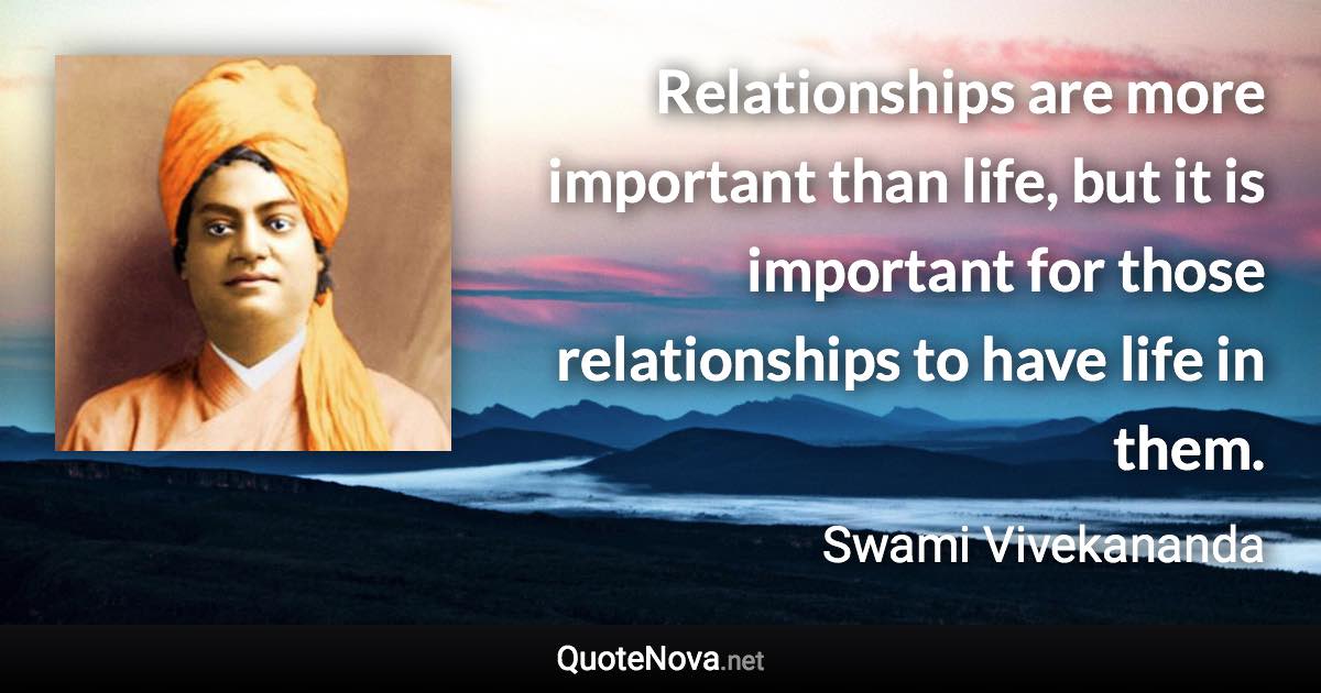 Relationships are more important than life, but it is important for those relationships to have life in them. - Swami Vivekananda quote