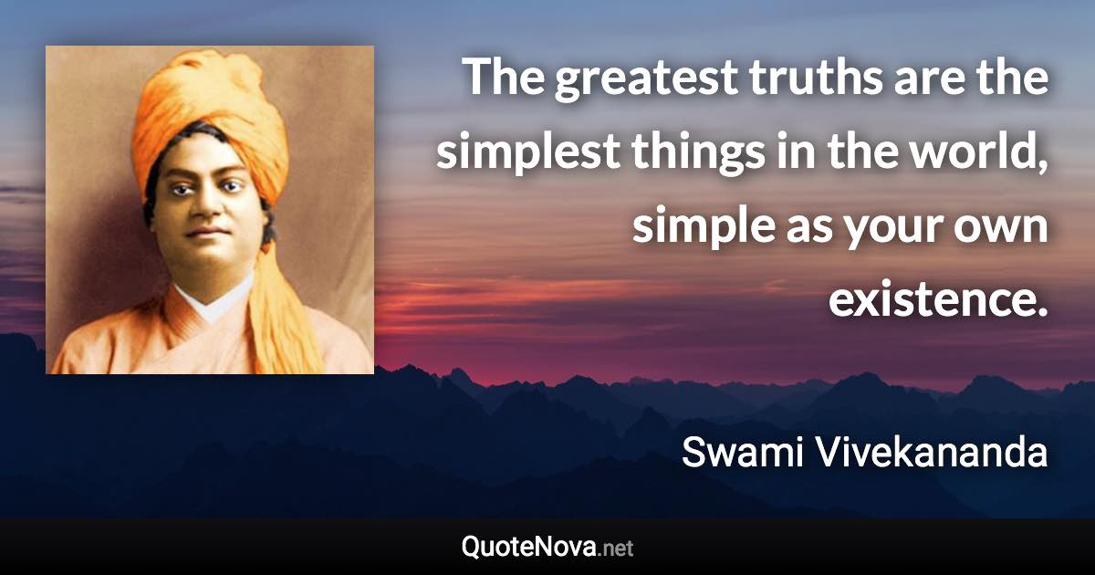 The greatest truths are the simplest things in the world, simple as your own existence. - Swami Vivekananda quote