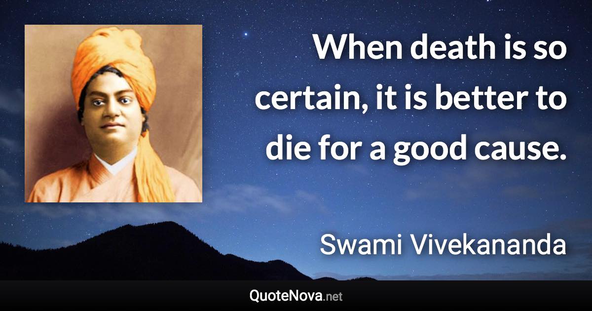 When death is so certain, it is better to die for a good cause. - Swami Vivekananda quote