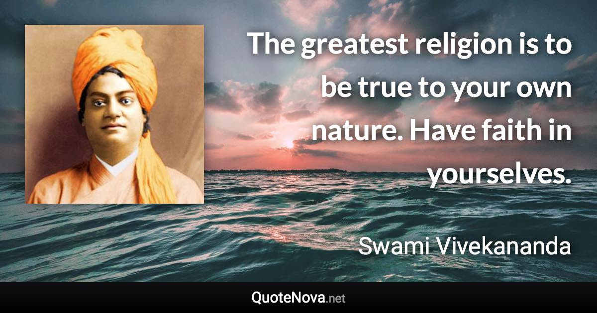 The greatest religion is to be true to your own nature. Have faith in yourselves. - Swami Vivekananda quote