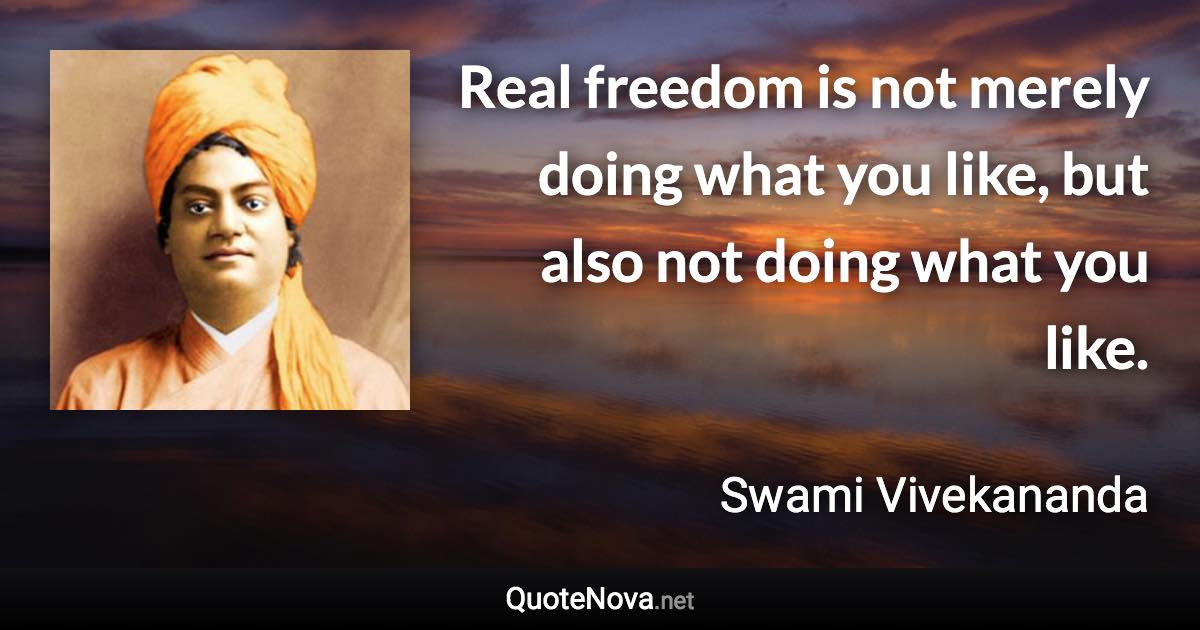 Real freedom is not merely doing what you like, but also not doing what you like. - Swami Vivekananda quote