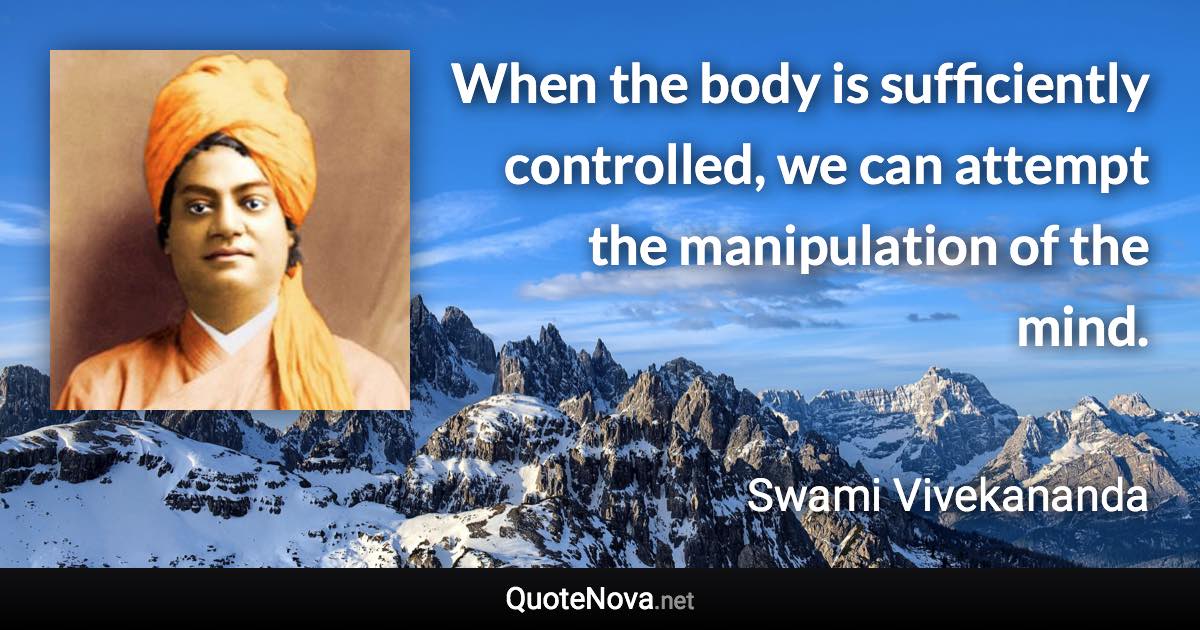 When the body is sufficiently controlled, we can attempt the manipulation of the mind. - Swami Vivekananda quote